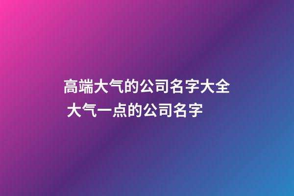 高端大气的公司名字大全 大气一点的公司名字-第1张-公司起名-玄机派